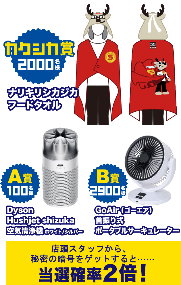 「カクシカ賞 2000名様」ナリキリシカジカフードタオル、「A賞 100名様」Dyson Hushjet shizuka 空気清浄機 ホワイト/シルバー、「B賞 2900名様」GoAir（ゴーエア）首振り式ポータブルサーキュレーター、さらに、店頭の車に隠れるカクシカステッカーを見つけて、秘密の暗号をゲットすると……当選確率2倍！